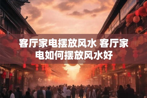 客厅家电摆放风水 客厅家电如何摆放风水好 客厅家电摆放风水 客厅家电如何摆放风水好
