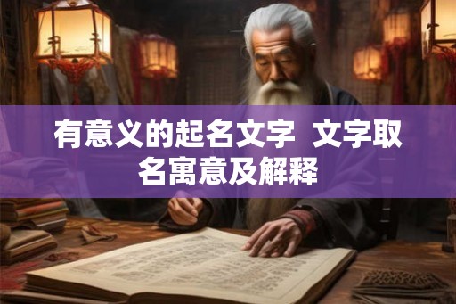 有意义的起名文字 文字取名寓意及解释 有意义的起名文字 文字取名寓意及解释