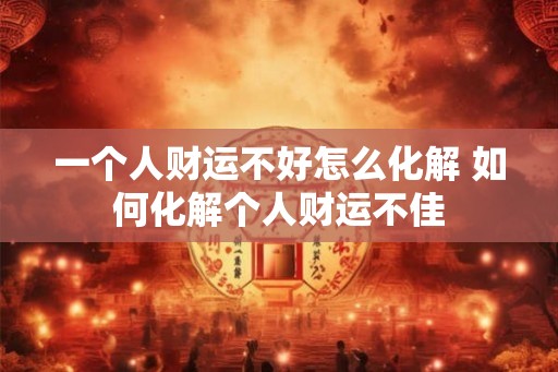 一个人财运不好怎么化解 如何化解个人财运不佳