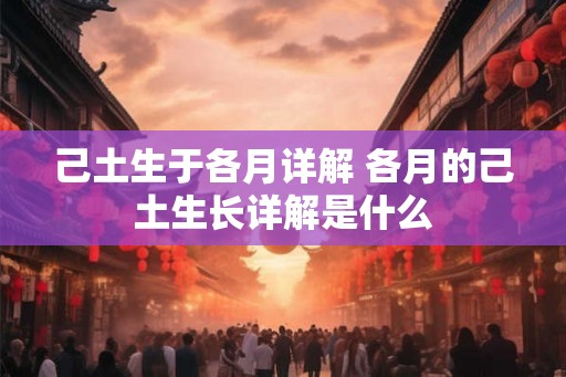 己土生于各月详解 各月的己土生长详解是什么 己土生于各月详解 各月的己土生长详解是什么