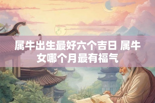 属牛出生最好六个吉日 属牛女哪个月最有福气 属牛出生最好六个吉日 属牛女哪个月最有福气
