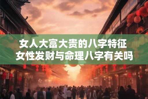 女人大富大贵的八字特征 女性发财与命理八字有关吗