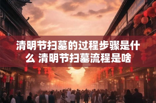 清明节扫墓的过程步骤是什么 清明节扫墓流程是啥