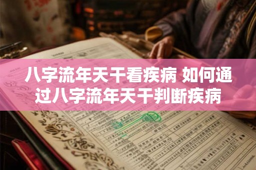 八字流年天干看疾病 如何通过八字流年天干判断疾病 八字流年天干看疾病 如何通过八字流年天干判断疾病