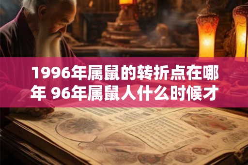 1996年属鼠的转折点在哪年 96年属鼠人什么时候才能转运
