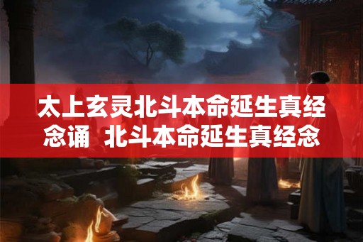 太上玄灵北斗本命延生真经念诵  北斗本命延生真经念诵