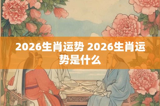 2026生肖运势 2026生肖运势是什么