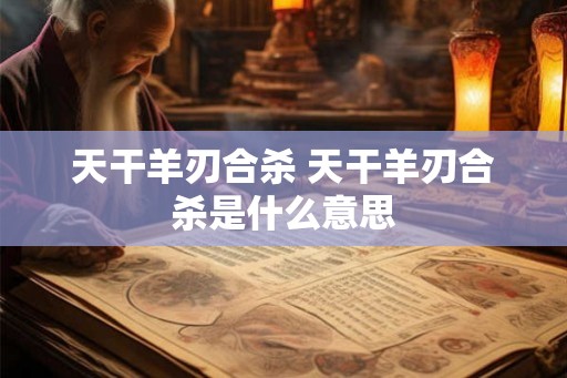 天干羊刃合杀 天干羊刃合杀是什么意思 天干羊刃合杀 天干羊刃合杀是什么意思