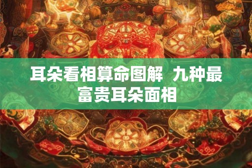 耳朵看相算命图解  九种最富贵耳朵面相