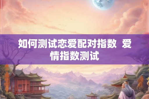 如何测试恋爱配对指数  爱情指数测试