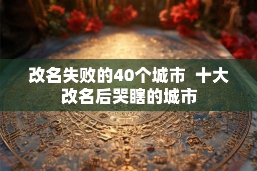改名失败的40个城市  十大改名后哭瞎的城市