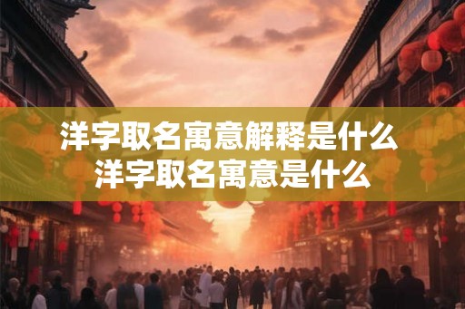 洋字取名寓意解释是什么 洋字取名寓意是什么