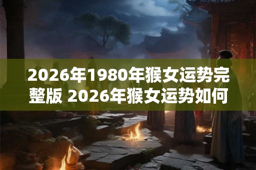 2026年1980年猴女运势完整版 2026年猴女运势如何