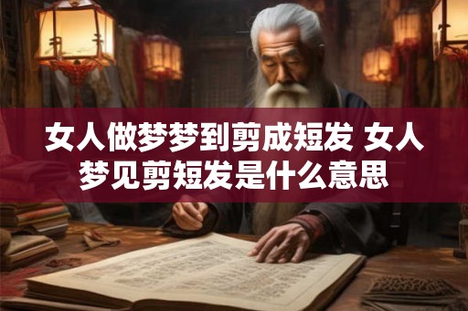 女人做梦梦到剪成短发 女人梦见剪短发是什么意思 女人做梦梦到剪成短发 女人梦见剪短发是什么意思
