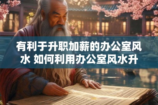 有利于升职加薪的办公室风水 如何利用办公室风水升职加薪