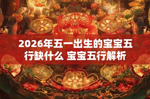 2026年五一出生的宝宝五行缺什么 宝宝五行解析 2026年五一出生的宝宝五行缺什么 宝宝五行解析