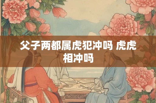 父子两都属虎犯冲吗 虎虎相冲吗