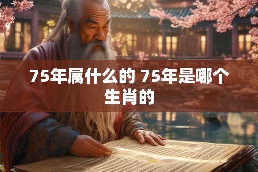 75年属什么的 75年是哪个生肖的