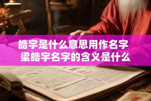 皓宇是什么意思用作名字 梁皓宇名字的含义是什么 皓宇是什么意思用作名字 梁皓宇名字的含义是什么