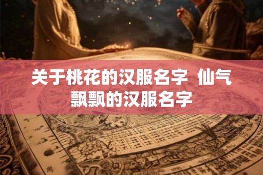 关于桃花的汉服名字  仙气飘飘的汉服名字