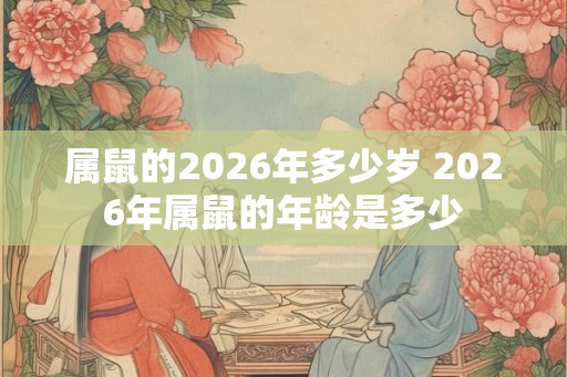 属鼠的2026年多少岁 2026年属鼠的年龄是多少