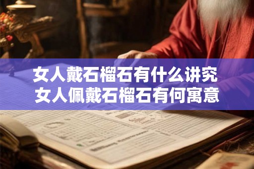 女人戴石榴石有什么讲究 女人佩戴石榴石有何寓意 女人戴石榴石有什么讲究 女人佩戴石榴石有何寓意