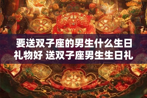 要送双子座的男生什么生日礼物好 送双子座男生生日礼物