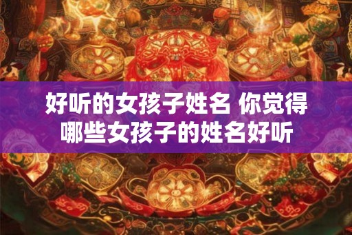 好听的女孩子姓名 你觉得哪些女孩子的姓名好听 好听的女孩子姓名 你觉得哪些女孩子的姓名好听