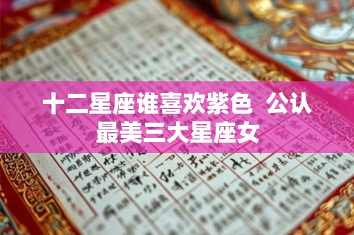 十二星座谁喜欢紫色  公认最美三大星座女