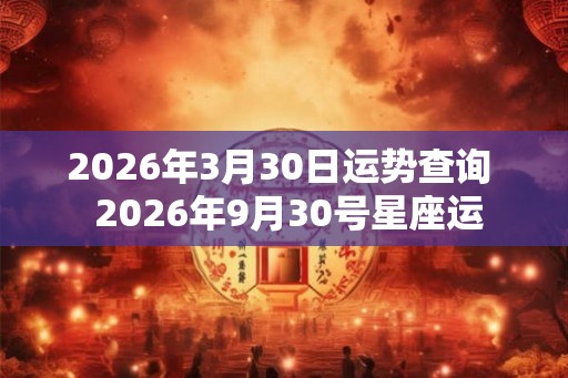 2026年3月30日运势查询 2026年9月30号星座运 2026年3月30日运势查询 2026年9月30号星座运