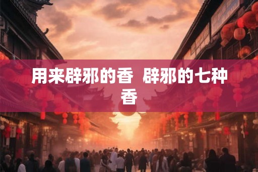 用来辟邪的香  辟邪的七种香