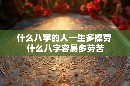 什么八字的人一生多操劳 什么八字容易多劳苦