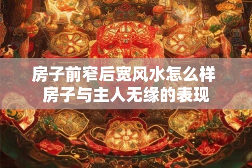 房子前窄后宽风水怎么样 房子与主人无缘的表现