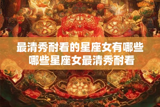 最清秀耐看的星座女有哪些 哪些星座女最清秀耐看