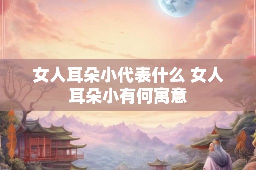 女人耳朵小代表什么 女人耳朵小有何寓意