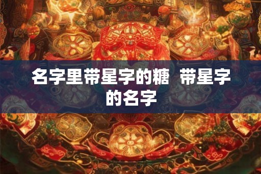 名字里带星字的糖  带星字的名字