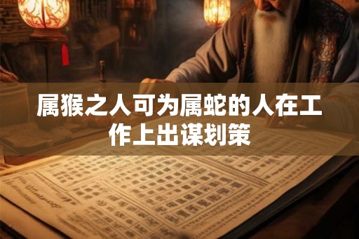 属猴之人可为属蛇的人在工作上出谋划策 属猴之人可为属蛇的人在工作上出谋划策