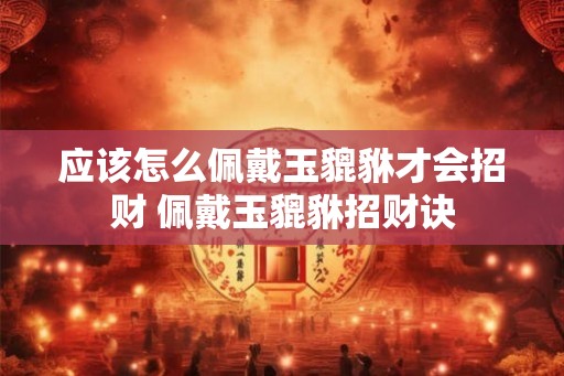 应该怎么佩戴玉貔貅才会招财 佩戴玉貔貅招财诀 应该怎么佩戴玉貔貅才会招财 佩戴玉貔貅招财诀