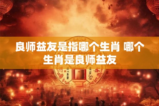 良师益友是指哪个生肖 哪个生肖是良师益友