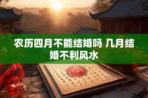 农历四月不能结婚吗 几月结婚不利风水 农历四月不能结婚吗 几月结婚不利风水