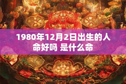 1980年12月2日出生的人命好吗 是什么命