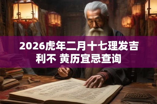 2026虎年二月十七理发吉利不 黄历宜忌查询