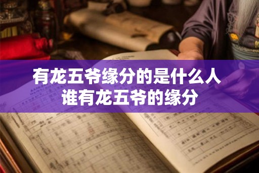 有龙五爷缘分的是什么人 谁有龙五爷的缘分