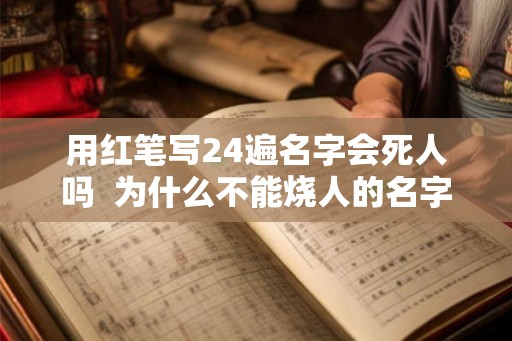 用红笔写24遍名字会死人吗  为什么不能烧人的名字
