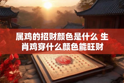 属鸡的招财颜色是什么 生肖鸡穿什么颜色能旺财