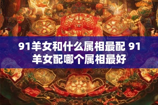 91羊女和什么属相最配 91羊女配哪个属相最好