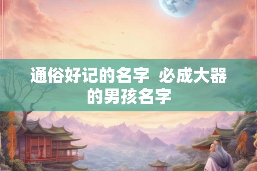 通俗好记的名字 必成大器的男孩名字 通俗好记的名字 必成大器的男孩名字
