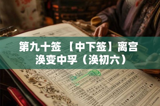第九十签 【中下签】离宫 涣变中孚（涣初六）
