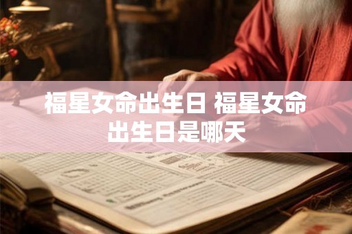 福星女命出生日 福星女命出生日是哪天