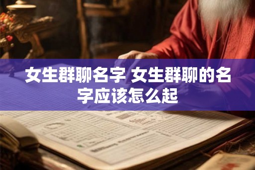 女生群聊名字 女生群聊的名字应该怎么起